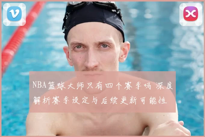 NBA篮球大师只有四个赛季吗 深度解析赛季设定与后续更新可能性