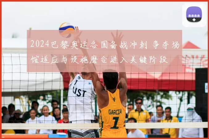 2024巴黎奥运各国备战冲刺 争夺场馆适应与设施磨合进入关键阶段