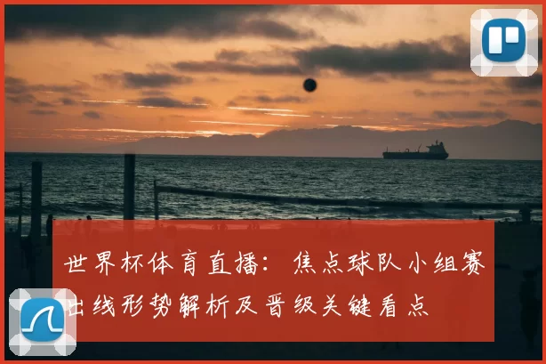 世界杯体育直播:焦点球队小组赛出线形势解析及晋级关键看点