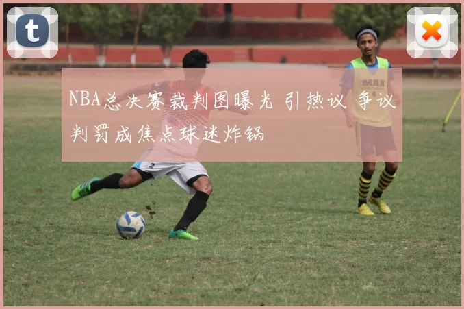 NBA总决赛裁判图曝光 引热议 争议判罚成焦点球迷炸锅