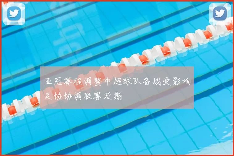 亚冠赛程调整中超球队备战受影响足协协调联赛延期