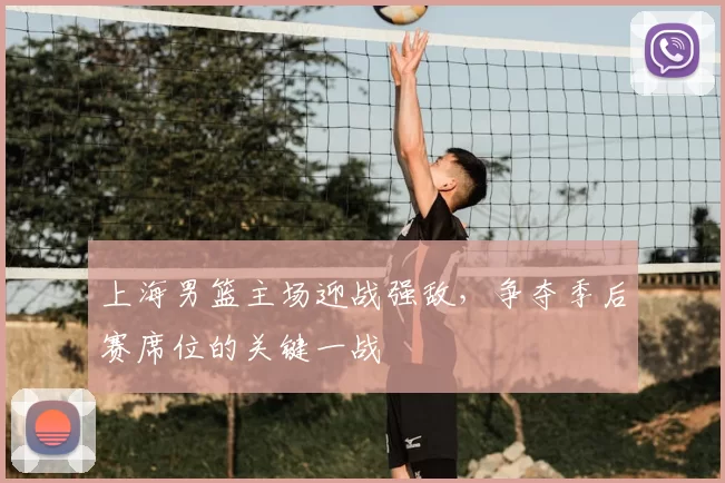 上海男篮主场迎战强敌，争夺季后赛席位的关键一战