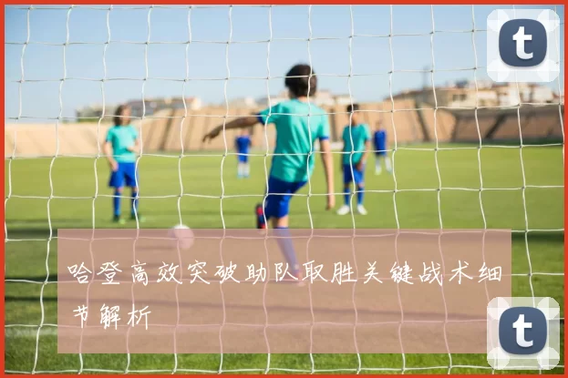 哈登高效突破助队取胜关键战术细节解析