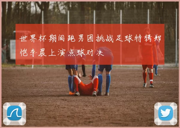 世界杯期间跑男团挑战足球特辑郑恺李晨上演点球对决