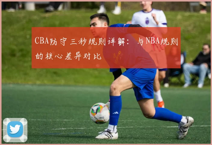 CBA防守三秒规则详解：与NBA规则的核心差异对比