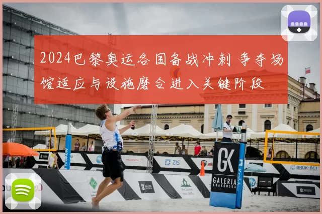 2024巴黎奥运各国备战冲刺 争夺场馆适应与设施磨合进入关键阶段