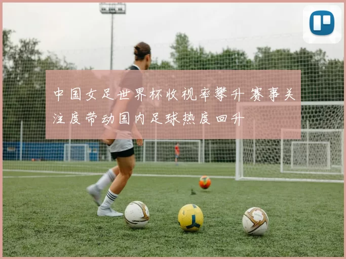 中国女足世界杯收视率攀升 赛事关注度带动国内足球热度回升
