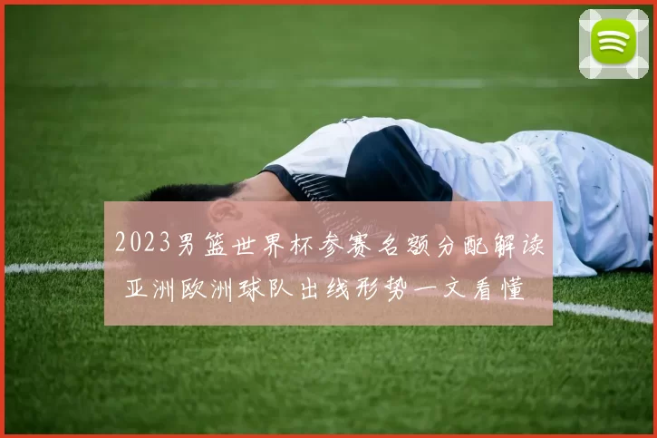 2023男篮世界杯参赛名额分配解读 亚洲欧洲球队出线形势一文看懂