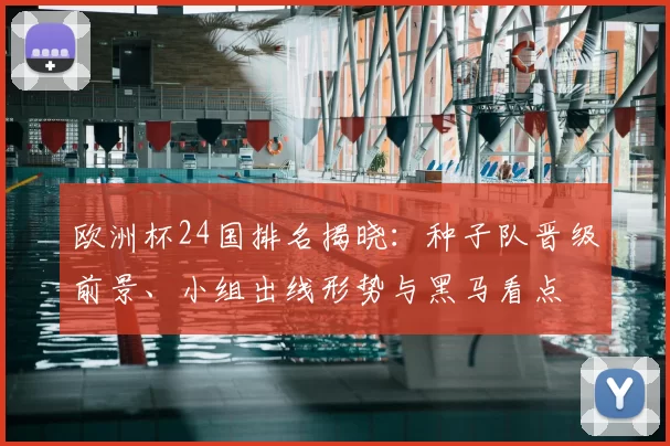 欧洲杯24国排名揭晓：种子队晋级前景、小组出线形势与黑马看点