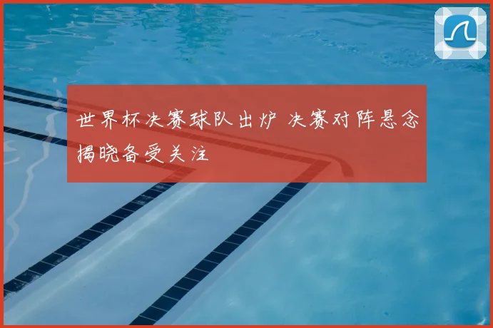 世界杯决赛球队出炉 决赛对阵悬念揭晓备受关注
