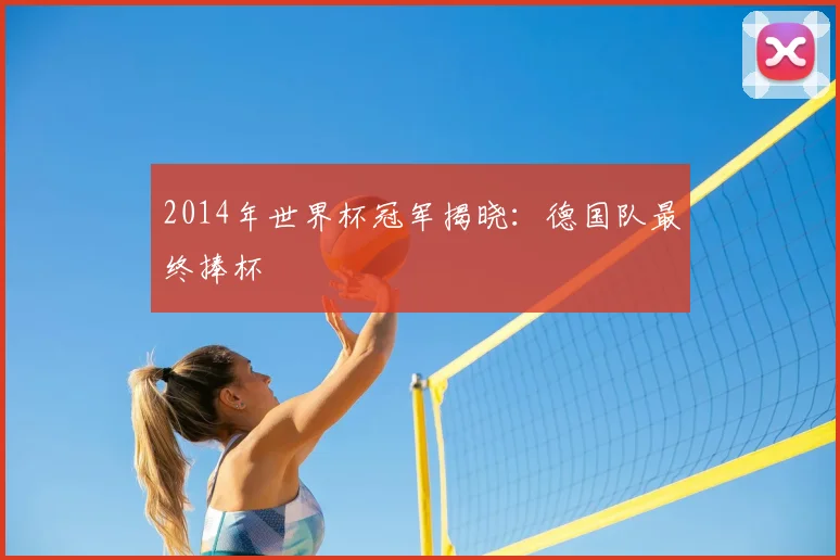 2014年世界杯冠军揭晓:德国队最终捧杯