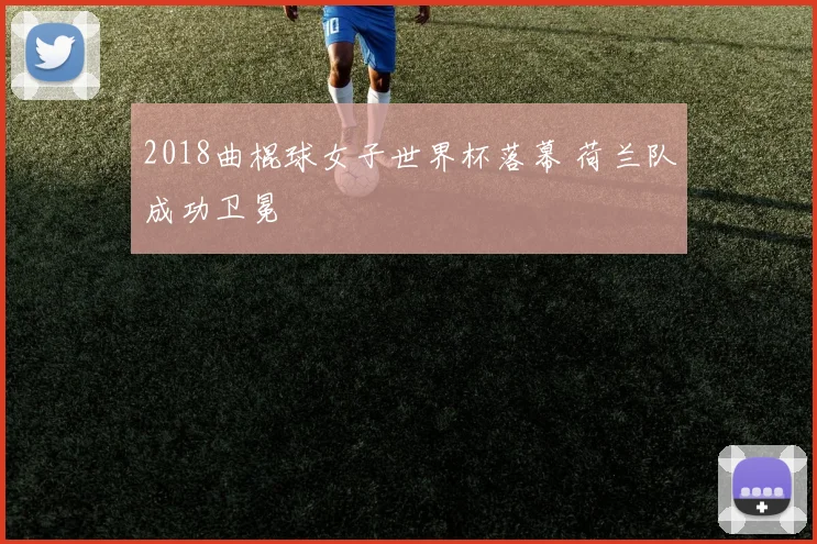 2018曲棍球女子世界杯落幕 荷兰队成功卫冕