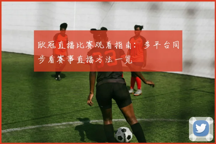 欧冠直播比赛观看指南：多平台同步看赛事直播方法一览
