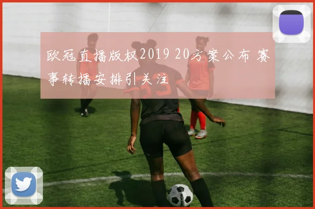 欧冠直播版权2019 20方案公布 赛事转播安排引关注