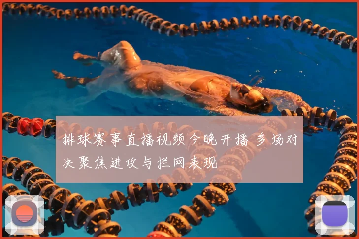 排球赛事直播视频今晚开播 多场对决聚焦进攻与拦网表现