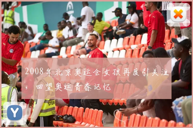 2008年北京奥运会女孩再度引关注,回望奥运青春记忆