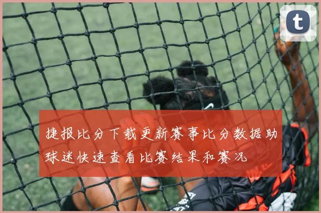 捷报比分下载更新赛事比分数据助球迷快速查看比赛结果和赛况