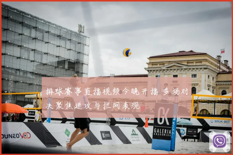 排球赛事直播视频今晚开播 多场对决聚焦进攻与拦网表现