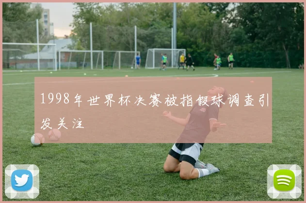 1998年世界杯决赛被指假球调查引发关注