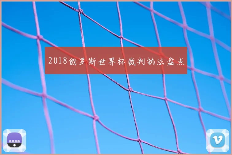 2018俄罗斯世界杯裁判执法盘点