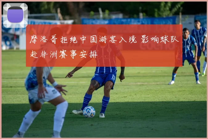 摩洛哥拒绝中国游客入境 影响球队赴非洲赛事安排