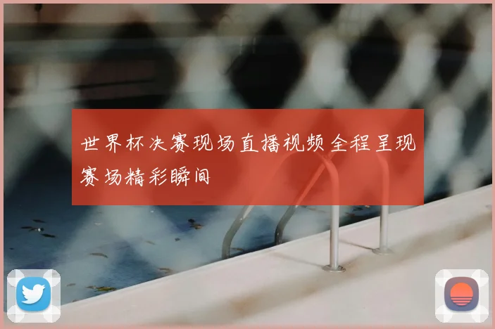 世界杯决赛现场直播视频全程呈现赛场精彩瞬间