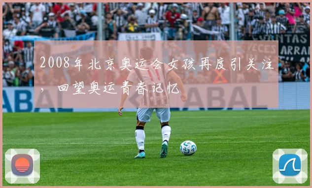 2008年北京奥运会女孩再度引关注，回望奥运青春记忆